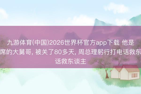 九游体育(中国)2026世界杯官方app下载 他是毛主席的大舅哥， 被关了80多天， 周总理躬行打电话救东谈主