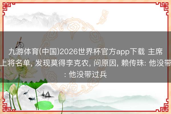 九游体育(中国)2026世界杯官方app下载 主席看完上将名单， 发现莫得李克农， 问原因， 赖传珠: 他没带过兵