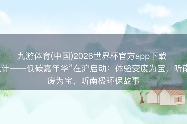 九游体育(中国)2026世界杯官方app下载 “我的零碳生计——低碳嘉年华”在沪启动：体验变废为宝，听南极环保故事