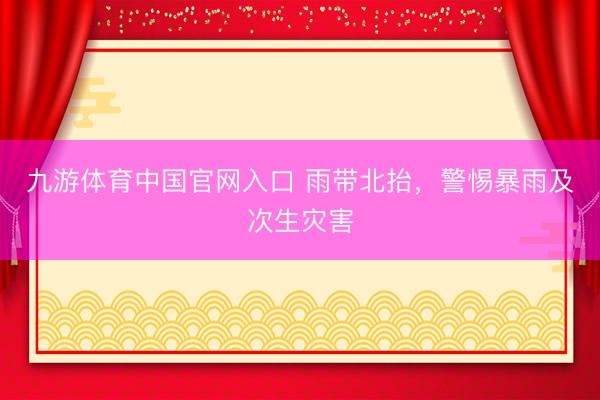 九游体育中国官网入口 雨带北抬，警惕暴雨及次生灾害
