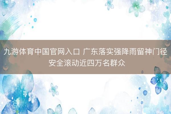 九游体育中国官网入口 广东落实强降雨留神门径 安全滚动近四万名群众