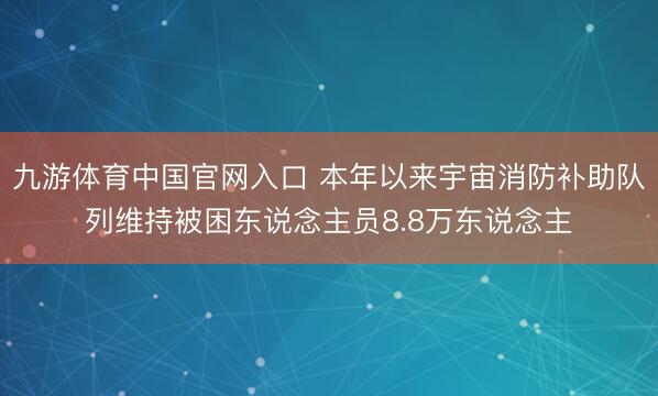 九游体育中国官网入口 本年以来宇宙消防补助队列维持被困东说念主员8.8万东说念主