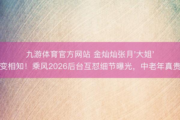九游体育官方网站 金灿灿张月'大姐'变相知！乘风2026后台互怼细节曝光，中老年真贵