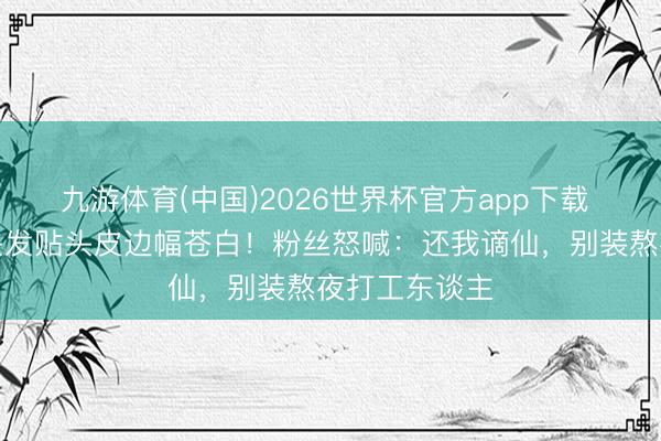 九游体育(中国)2026世界杯官方app下载 王一博生图头发贴头皮边幅苍白!粉丝怒喊:还我谪仙,别装熬夜打工东谈主
